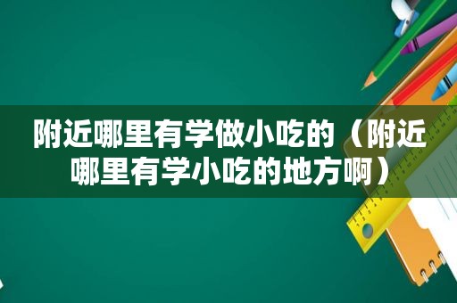 附近哪里有学做小吃的（附近哪里有学小吃的地方啊）