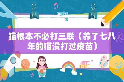 猫根本不必打三联（养了七八年的猫没打过疫苗）