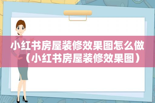 小红书房屋装修效果图怎么做（小红书房屋装修效果图）