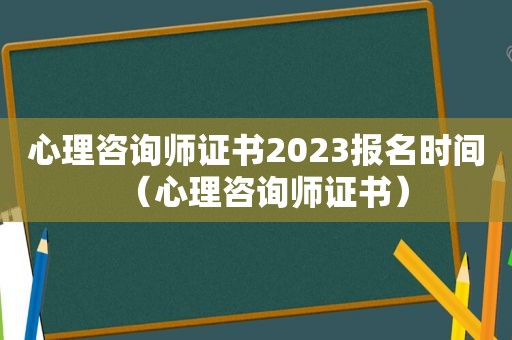 心理咨询师证书2023报名时间（心理咨询师证书）