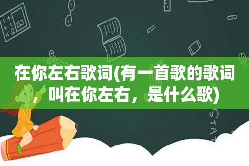 在你左右歌词(有一首歌的歌词，叫在你左右，是什么歌)