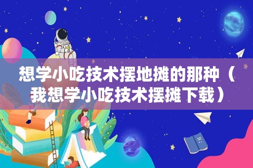 想学小吃技术摆地摊的那种（我想学小吃技术摆摊下载）