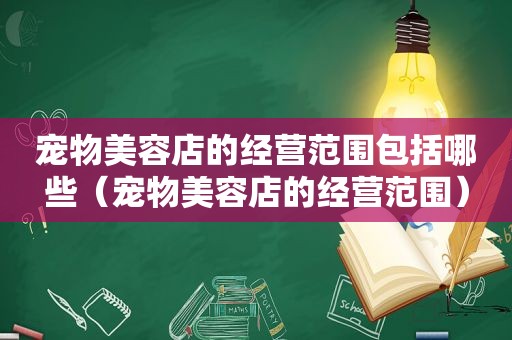 宠物美容店的经营范围包括哪些（宠物美容店的经营范围）