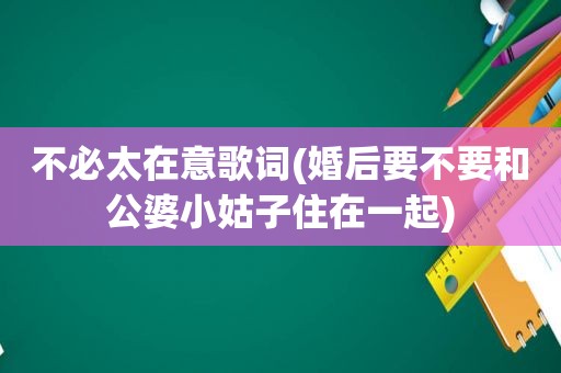 不必太在意歌词(婚后要不要和公婆小姑子住在一起)