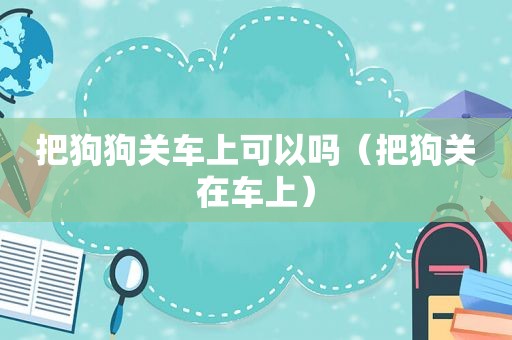 把狗狗关车上可以吗（把狗关在车上）