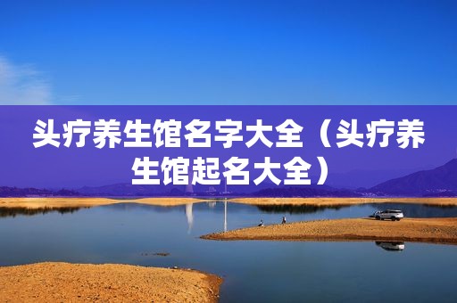 头疗养生馆名字大全（头疗养生馆起名大全）