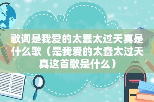 歌词是我爱的太蠢太过天真是什么歌（是我爱的太蠢太过天真这首歌是什么）