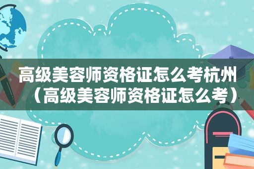 高级美容师资格证怎么考杭州（高级美容师资格证怎么考）