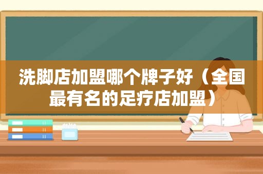 洗脚店加盟哪个牌子好（全国最有名的足疗店加盟）