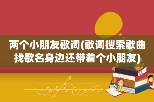 两个小朋友歌词(歌词搜索歌曲找歌名身边还带着个小朋友)