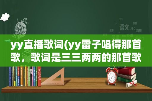 yy直播歌词(yy雷子唱得那首歌，歌词是三三两两的那首歌谁知道歌名啊)