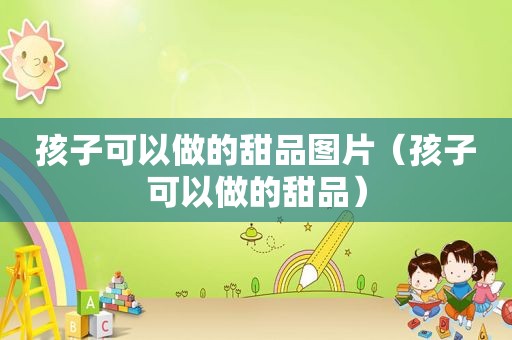 孩子可以做的甜品图片（孩子可以做的甜品）