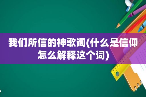 我们所信的神歌词(什么是信仰怎么解释这个词)