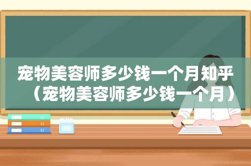 宠物美容师多少钱一个月知乎（宠物美容师多少钱一个月）