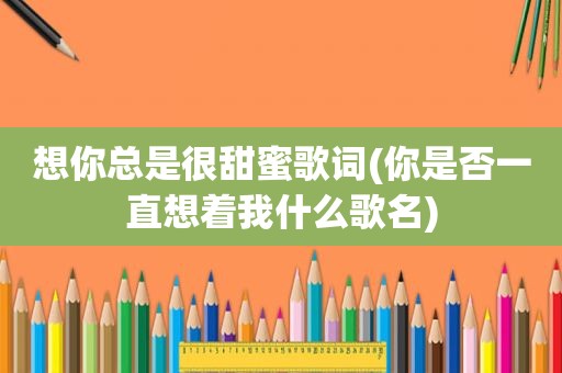 想你总是很甜蜜歌词(你是否一直想着我什么歌名)