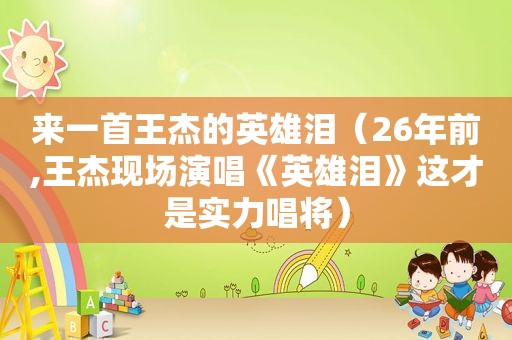 来一首王杰的英雄泪（26年前,王杰现场演唱《英雄泪》这才是实力唱将）