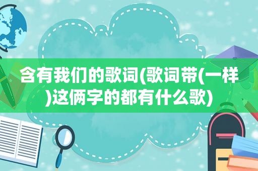 含有我们的歌词(歌词带(一样)这俩字的都有什么歌)