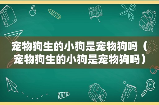 宠物狗生的小狗是宠物狗吗（宠物狗生的小狗是宠物狗吗）