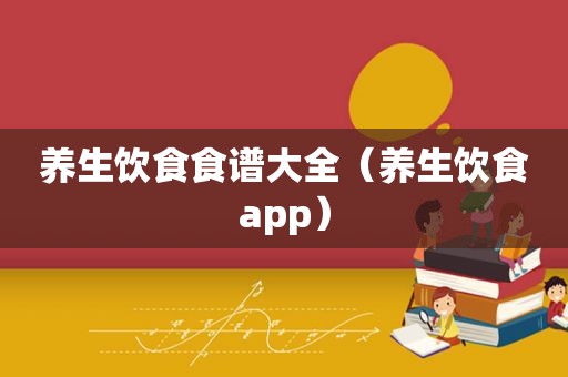 养生饮食食谱大全（养生饮食app）