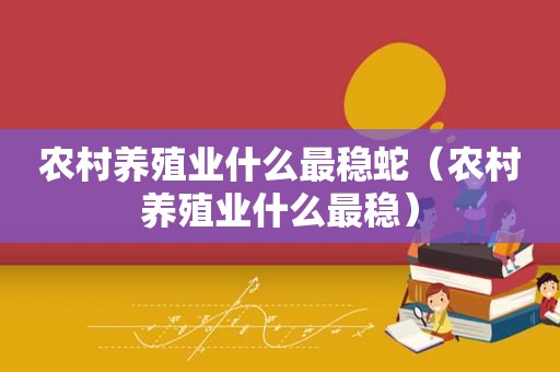 农村养殖业什么最稳蛇（农村养殖业什么最稳）