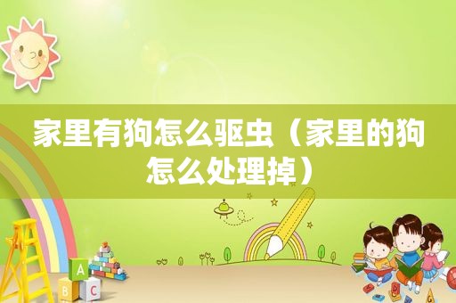 家里有狗怎么驱虫（家里的狗怎么处理掉）