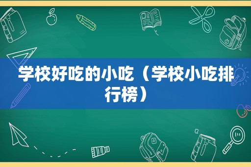 学校好吃的小吃（学校小吃排行榜）