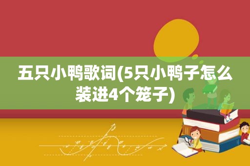 五只小鸭歌词(5只小鸭子怎么装进4个笼子)