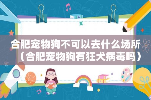 合肥宠物狗不可以去什么场所（合肥宠物狗有狂犬病毒吗）