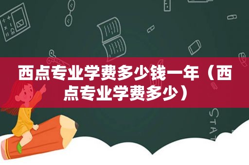 西点专业学费多少钱一年（西点专业学费多少）
