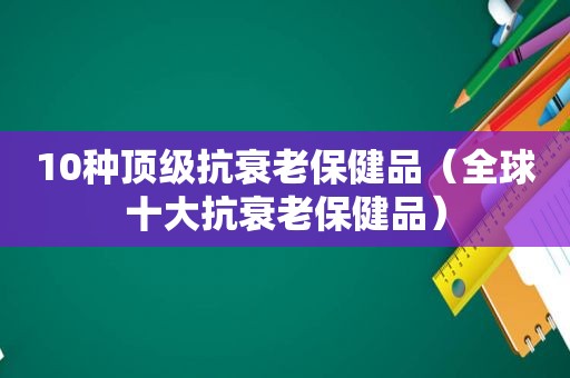 10种顶级抗衰老保健品（全球十大抗衰老保健品）