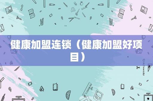 健康加盟连锁（健康加盟好项目）