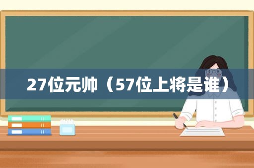 27位元帅(57位上将是谁) 27位元帅(57位上将是谁)