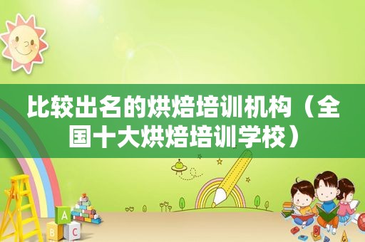 比较出名的烘焙培训机构（全国十大烘焙培训学校）