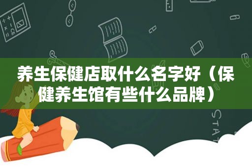 养生保健店取什么名字好（保健养生馆有些什么品牌）