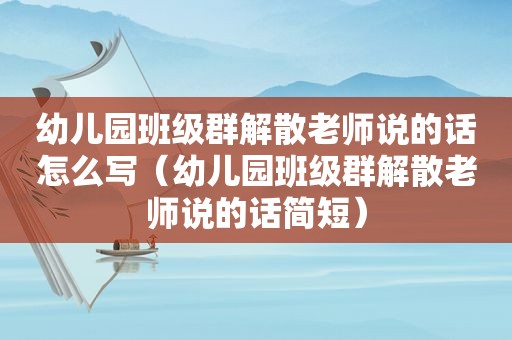 幼儿园班级群解散老师说的话怎么写（幼儿园班级群解散老师说的话简短）