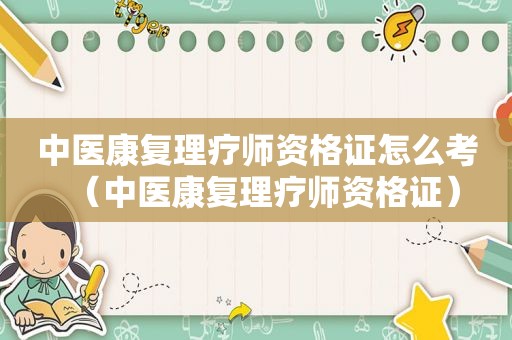 中医康复理疗师资格证怎么考（中医康复理疗师资格证）