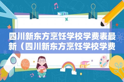 四川新东方烹饪学校学费表最新（四川新东方烹饪学校学费表）
