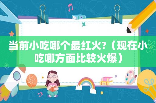 当前小吃哪个最红火?（现在小吃哪方面比较火爆）