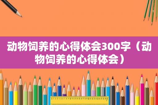 动物饲养的心得体会300字（动物饲养的心得体会）