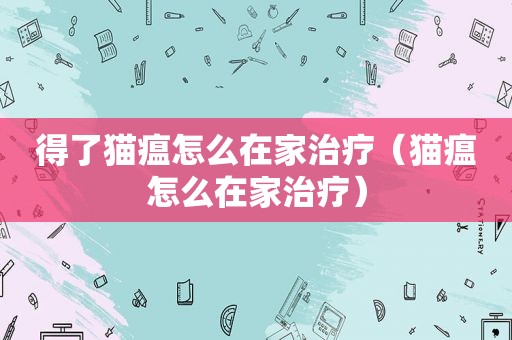 得了猫瘟怎么在家治疗（猫瘟怎么在家治疗）