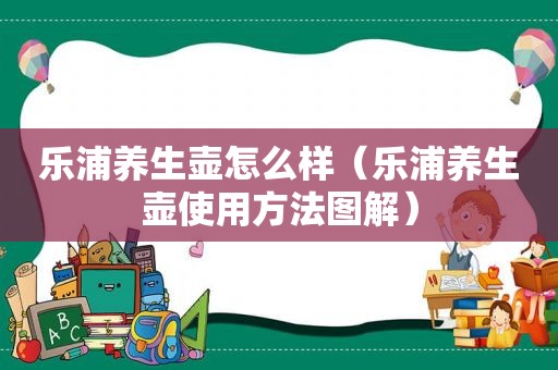 乐浦养生壶怎么样（乐浦养生壶使用方法图解）