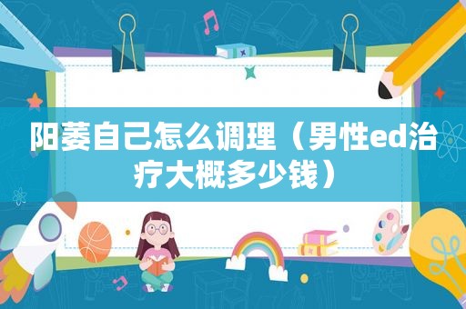 阳萎自己怎么调理（男性ed治疗大概多少钱）