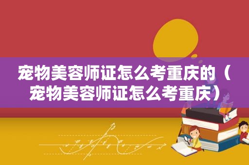 宠物美容师证怎么考重庆的（宠物美容师证怎么考重庆）