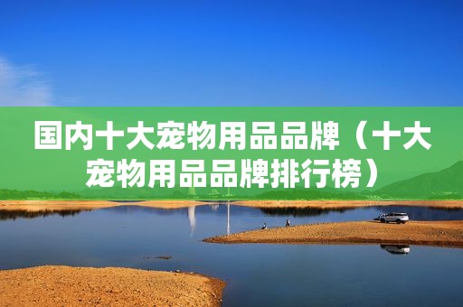 国内十大宠物用品品牌（十大宠物用品品牌排行榜）