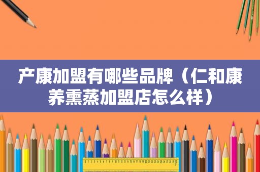 产康加盟有哪些品牌（仁和康养熏蒸加盟店怎么样）
