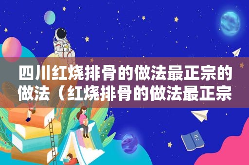 四川红烧排骨的做法最正宗的做法（红烧排骨的做法最正宗的做法）