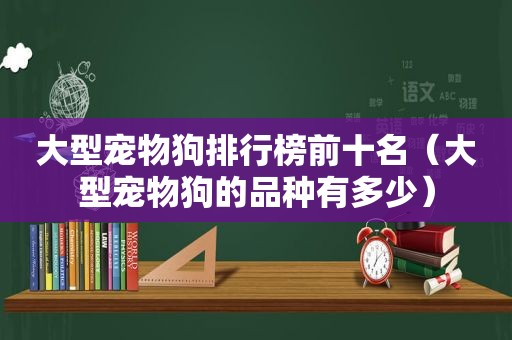 大型宠物狗排行榜前十名（大型宠物狗的品种有多少）