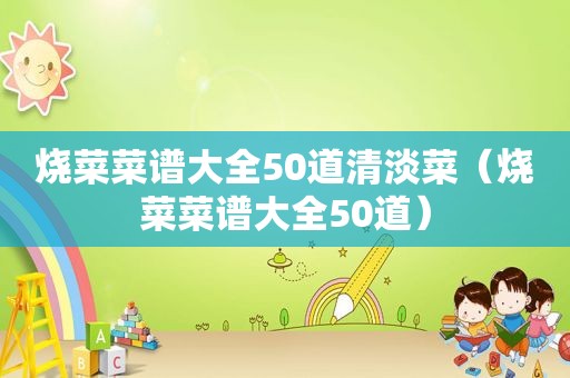 烧菜菜谱大全50道清淡菜（烧菜菜谱大全50道）