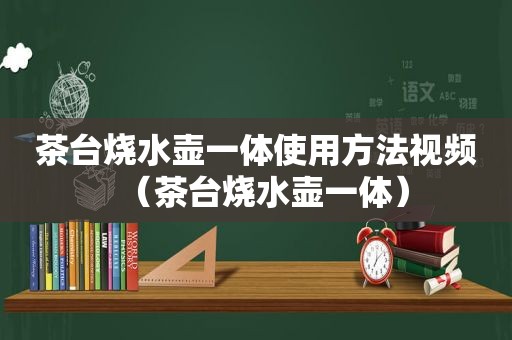 茶台烧水壶一体使用方法视频（茶台烧水壶一体）
