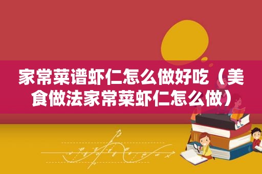 家常菜谱虾仁怎么做好吃（美食做法家常菜虾仁怎么做）